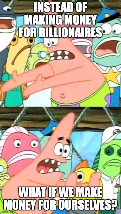 the Patrick from sponge bob meme asking how about instead of making money for billionaires, we make money for ourselves?